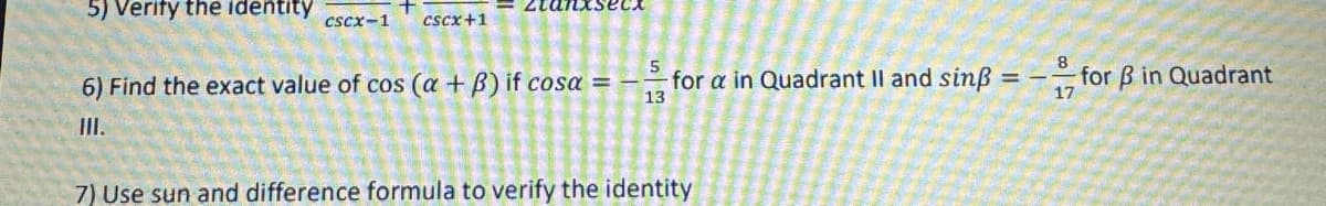 5) Verify the identity
Ztanxsect
cscx-1 CSCX+1
6) Find the exact value of cos (a + B) if cosa = for a in Quadrant II and sinẞ = for ẞ in Quadrant
13
=-
17
III.
7) Use sun and difference formula to verify the identity
