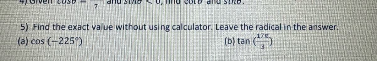 7
and StrLO
and sing.
5) Find the exact value without using calculator. Leave the radical in the answer.
(a) cos (-225°)
17r.
(b) tan