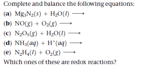 Complete and balance the following equations:
(a) Mg;N2(s) + H20(I)
(b) NO(8) + O2(8) →
(c) N2O5(8) + H20(I)
(d) NH3(aq) + H*(aq)
(e) N,H4(1) + O2(8)
Which ones of these are redox reactions?
