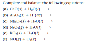 Complete and balance the following equations:
(a) CaO(s) + H2O(1)
(b) Al>O3(s) + H*(aq)
(c) NazO2(s) + H20(I)
(d) N2O3(8) + H20(1)
(e) KO2(s) + H,0(1)
(f) NO(8) + O(8)
