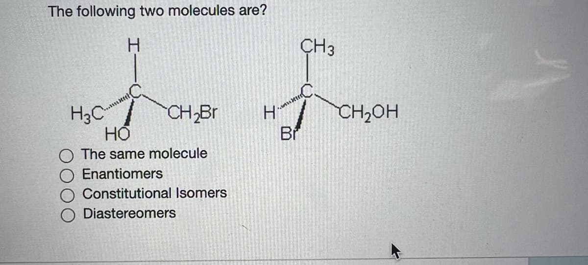 The following two molecules are?
H.
CH3
H3C
CH Br
CH2OH
Br
The same molecule
Enantiomers
Constitutional Isomers
Diastereomers
