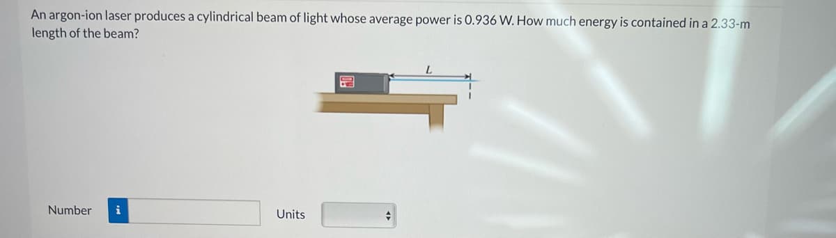 An argon-ion laser produces a cylindrical beam of light whose average power is 0.936 W. How much energy is contained in a 2.33-m
length of the beam?
Number i
Units
12
+