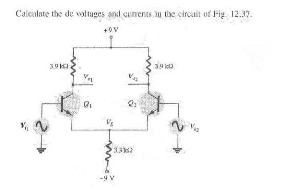 Calculate the de voltages and currents, in the circuit of Fig. 12.37.
+9 V
3.9 kΩ.
V₁
Voz
3.3 k2
-9 V
• 3.9 ΚΩ
V12