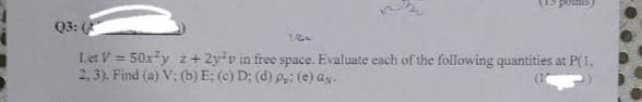 Q3: (
Let V = 50x²y z+2y-v in free space. Evaluate each of the following quantities at P(1.
2,3). Find (a) V: (b) E; (c) D; (d) p₂; (e) an.