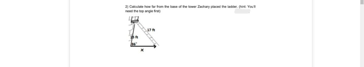 2) Calculate how far from the base of the tower Zachary placed the ladder. (hint: You'll
need the top angle first)
17t
15 ft
86
