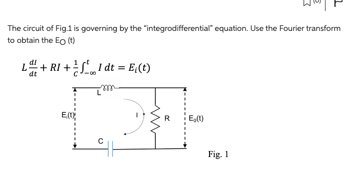 The circuit of Fig.1 is governing by the "integrodifferential" equation. Use the Fourier transform
to obtain the Eo (t)
L = + RI + ² f² „I dt = E¡(t)
dt
m
DI
R E₂(t)
E₁(t);
3
Fig. 1