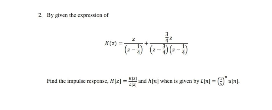 2. By given the expression of
3
K(z)
3
K[Z]
Find the impulse response, H[z] = 4 and h[n] when is given by L[n] = ()" u[n].
L[z]
+
