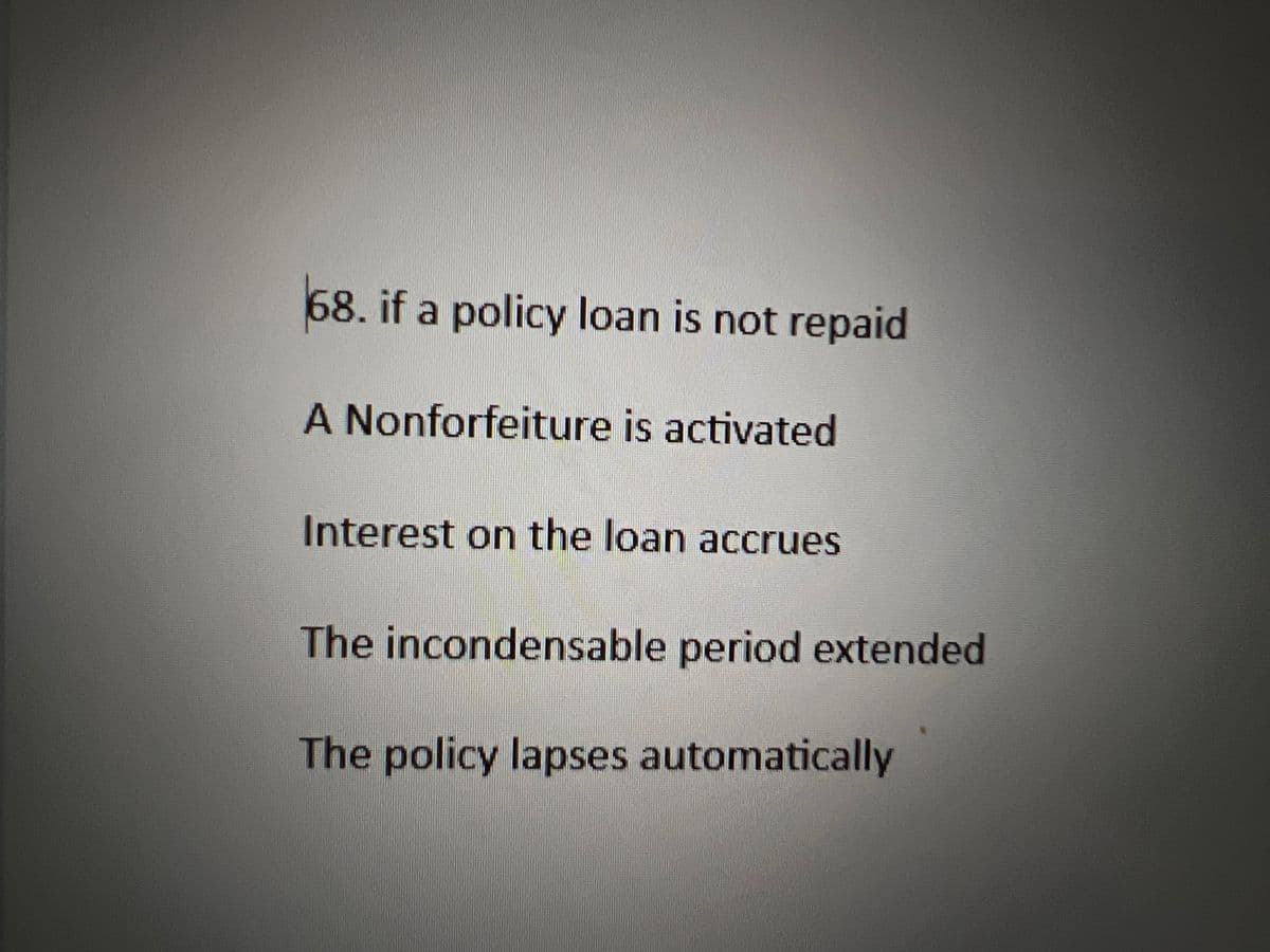 68. if a policy loan is not repaid
A Nonforfeiture is activated
Interest on the loan accrues
The incondensable period extended
The policy lapses automatically