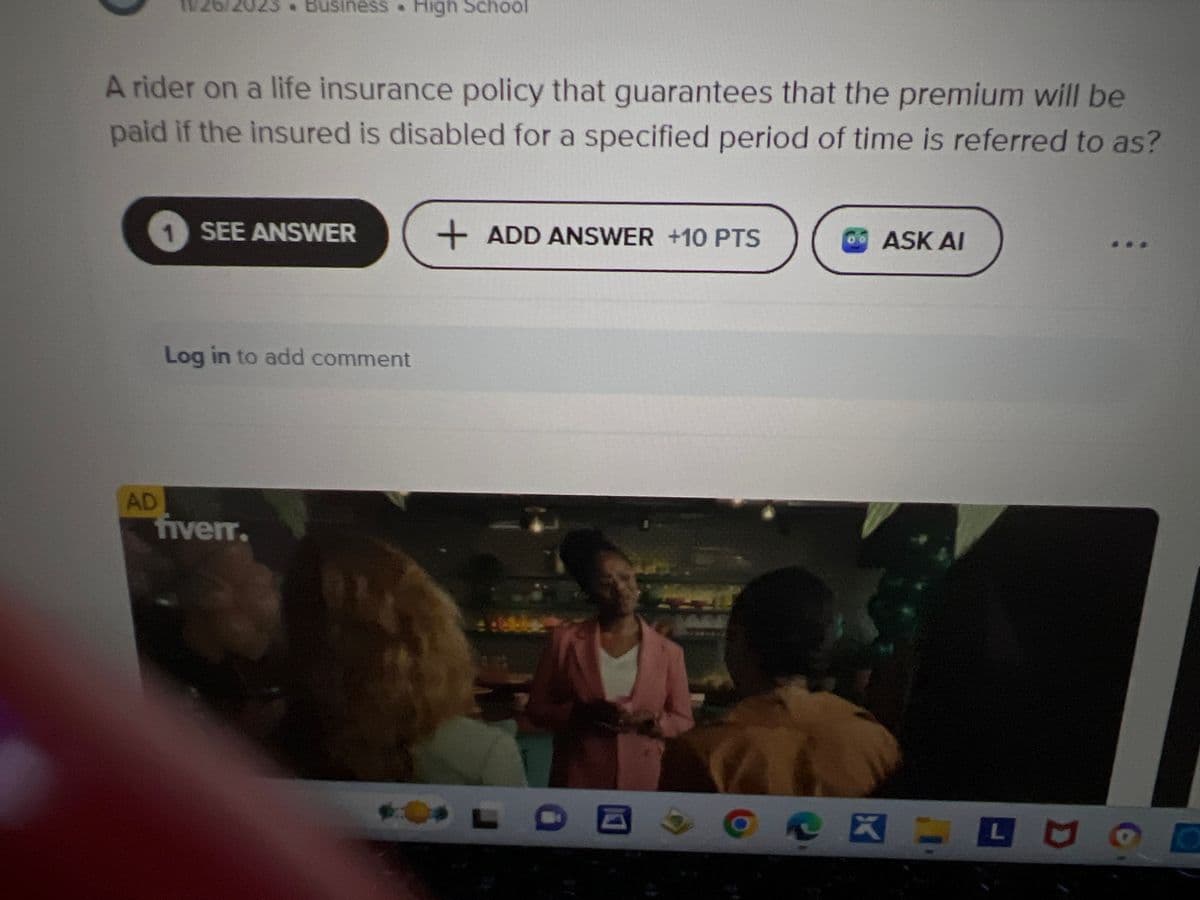 A rider on a life insurance policy that guarantees that the premium will be
paid if the insured is disabled for a specified period of time is referred to as?
AD
. Business. High School
1 SEE ANSWER
Log in to add comment
fiverr.
01
+ ADD ANSWER +10 PTS
ASK AI
L
O