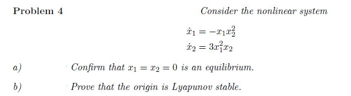 Problem 4
Consider the nonlinear system
a)
Confirm that xı = x2 = 0 is an equilibrium.
b)
Prove that the origin is Lyapunov stable.
