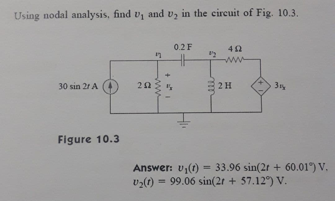 Using nodal analysis, find v₁ and U₂ in the circuit of Fig. 10.3.
30 sin 2t A
Figure 10.3
252
27
+ **
0.2 F
V₂
4Q
2 H
31
Answer: v₁(t) 33.96 sin(2t + 60.01°) V.
v₂(t) = 99.06 sin(2t + 57.12°) V.
