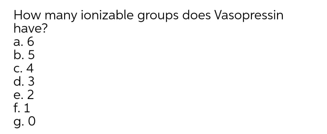 How many ionizable groups does Vasopressin
have?
а. 6
b. 5
C. 4
d. 3
е. 2
f. 1
9. О
