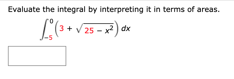 Evaluate the integral by interpreting it in terms of areas.
3 + V 25 – x² ) dx
-5
