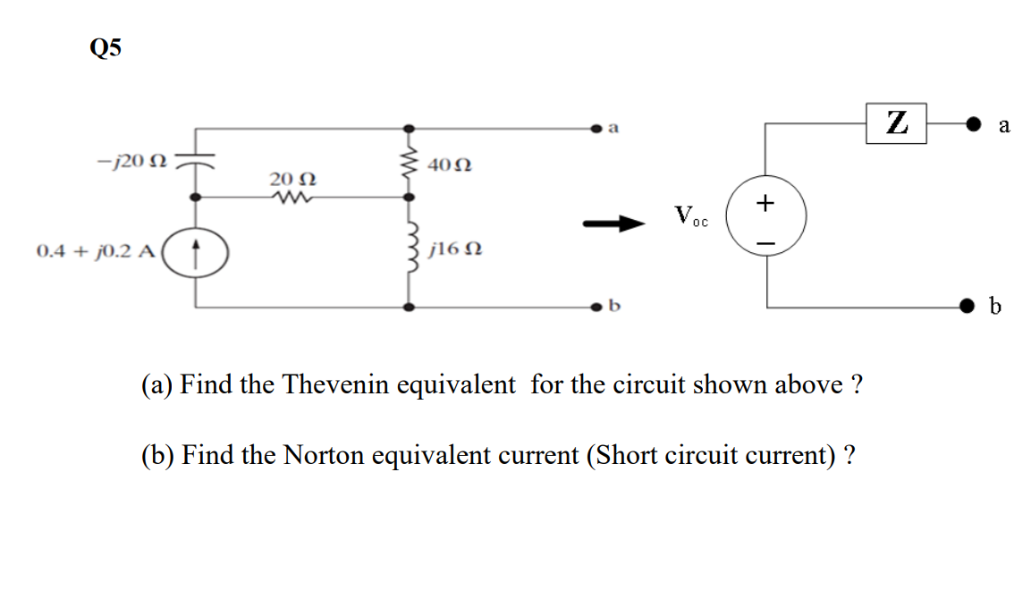 Q5
-j20 Ω
0.4 +0.2 A
20 Ω
40 Ω
j16 Ω
Voc
+
(a) Find the Thevenin equivalent for the circuit shown above ?
(b) Find the Norton equivalent current (Short circuit current) ?
N
a
b