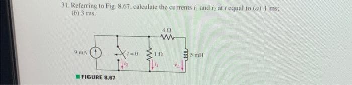 31. Referring to Fig. 8.67, calculate the currents i, and is at requal to (a) I ms:
(b) 3 ms.
9 mA
FIGURE 8.67
1=0
40
ww
ΤΩ
"1
AL
5 mH