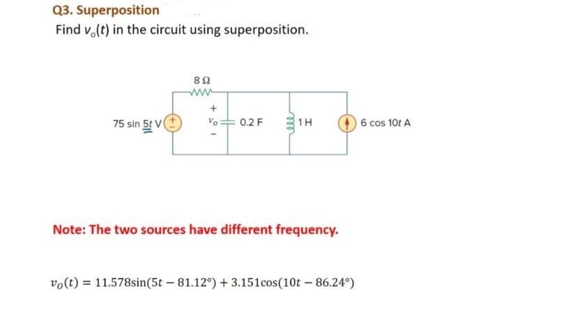 Q3. Superposition
Find vo(t) in the circuit using superposition.
75 sin 5t V
892
+1
Vo
0.2 F
ell
1H
Note: The two sources have different frequency.
vo(t)= 11.578sin(5t - 81.12°) + 3.151cos(10t - 86.24°)
6 cos 10t A