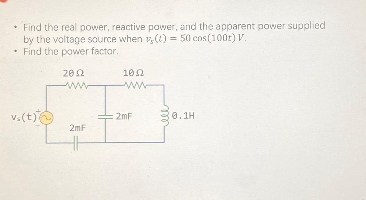 • Find the real power, reactive power, and the apparent power supplied
●
by the voltage source when vs (t) = 50 cos (100t) V.
Find the power factor.
20 Ω
vs (t)
2mF
HH
10Ω
2mF
0.1H