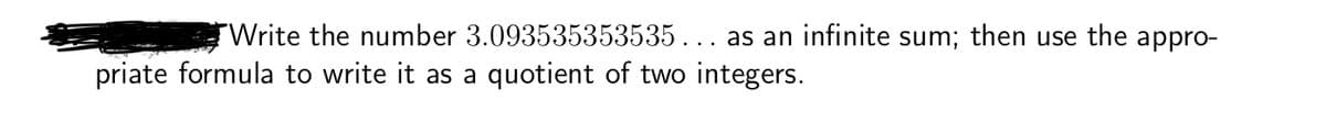 Write the number 3.093535353535... as an infinite sum; then use the appro-
priate formula to write it as a quotient of two integers.
