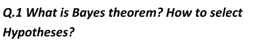 Q.1 What is Bayes theorem? How to select
Hypotheses?