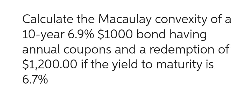 Calculate the Macaulay convexity of a
10-year 6.9% $1000 bond having
annual coupons and a redemption of
$1,200.00 if the yield to maturity is
6.7%