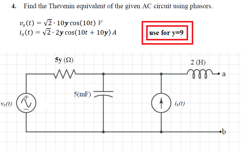 4.
Find the Thevenin equivalent of the given AC circuit using phasors.
v,(t) = v2· 10y cos(10t) V
i,(t) = v2· 2y cos(10t + 10y) A
use for y=9
5y (2)
2 (H)
a
erll
5(mF)
Vs(t)
is(t)
