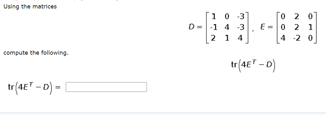 Using the matrices
O 2
0 -3
-1 4 -3
1
D =
E =
2
1
2
1
4
4
-2
compute the following.
tr(4ET - D)
tr(4ET - 0) =
