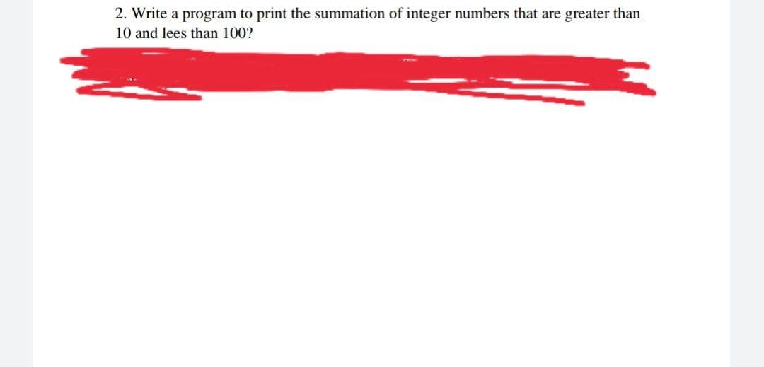 2. Write a program to print the summation of integer numbers that are greater than
10 and lees than 100?
