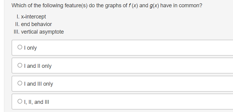 Which of the following feature(s) do the graphs of f (x) and g(x) have in common?
1. x-intercept
II. end behavior
III. vertical asymptote
Ol only
O I and II only
I and III only
O I, II, and III