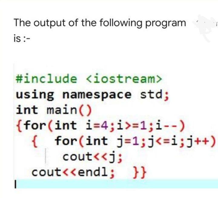 The output of the following program
is :-
#include <iostream>
using namespace std;
int main()
{for(int i=4;i>=1;i--)
{
{ for(int j=1;j<=i;j++)
cout<<j;
cout<<endl; }}
