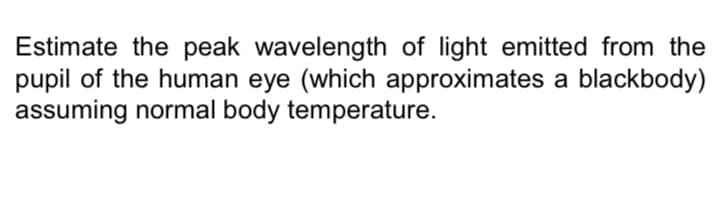 Estimate the peak wavelength of light emitted from the
pupil of the human eye (which approximates a blackbody)
assuming normal body temperature.
