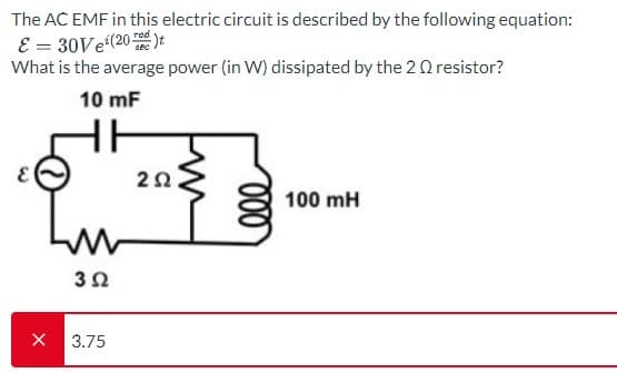 The AC EMF in this electric circuit is described by the following equation:
ε = 30Ve¹(20)t
What is the average power (in W) dissipated by the 20 resistor?
10 mF
X
3Ω
3.75
2Ω
000
100 mH