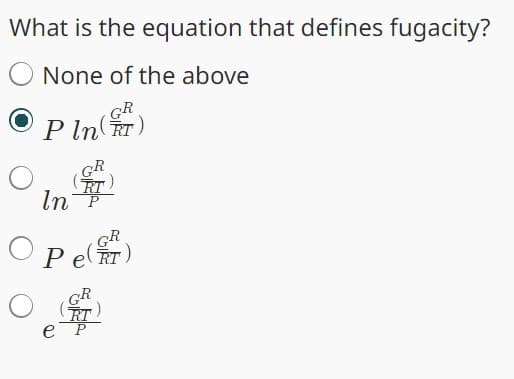 What is the equation that defines fugacity?
None of the above
GR
Pln (RT)
O
In
GR
Pe(FT)
e
RT