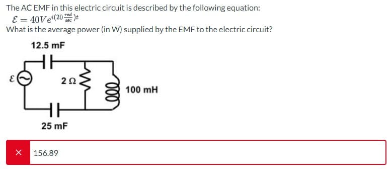 The AC EMF in this electric circuit is described by the following equation:
E = 40Ve¹(20)t
What is the average power (in W) supplied by the EMF to the electric circuit?
12.5 mF
252
25 mF
X 156.89
ele
100 mH