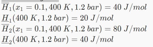 H₁(x₁ = 0.1, 400 K, 1.2 bar) = 40 J/mol
H₁ (400 K, 1.2 bar) = 20 J/mol
H₂(x1 = 0.1, 400 K, 1.2 bar) = 80 J/mol
H₂(400 K, 1.2 bar) = 40 J/mol