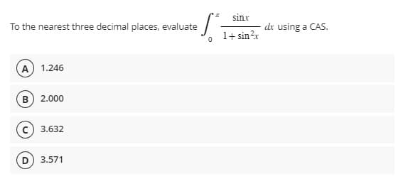To the nearest three decimal places, evaluate
A) 1.246
B) 2.000
3.632
·Sª
0
D) 3.571
sinx
1+ sin ²x
dx using a CAS.