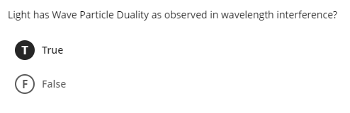 Light has Wave Particle Duality as observed in wavelength interference?
T True
F) False