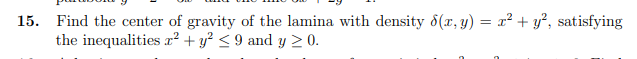 15. Find the center of gravity of the lamina with density d(x, y) = x² + y², satisfying
the inequalities x² + y² < 9 and y 2 0.
