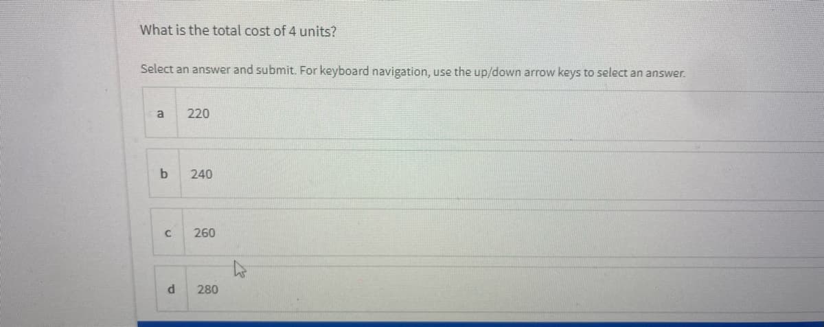 What is the total cost of 4 units?
Select an answer and submit. For keyboard navigation, use the up/down arrow keys to select an answer.
a
220
b
240
260
280
