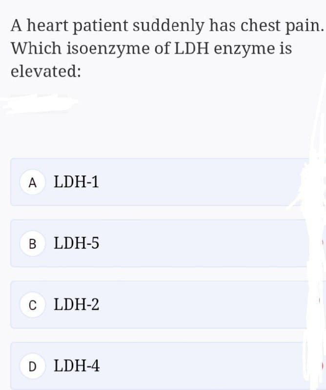 A heart patient suddenly has chest pain.
Which isoenzyme of LDH enzyme is
elevated:
A LDH-1
B LDH-5
C LDH-2
D LDH-4
