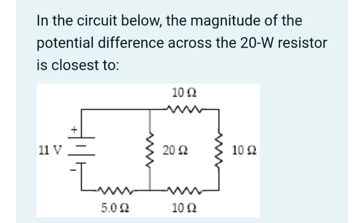 In the circuit below, the magnitude of the
potential difference across the 20-W resistor
is closest to:
11 V
Imm
5.022
10 92
20 92
Ω
1092
10 22
