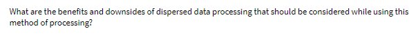 What are the benefits and downsides of dispersed data processing that should be considered while using this
method of processing?
