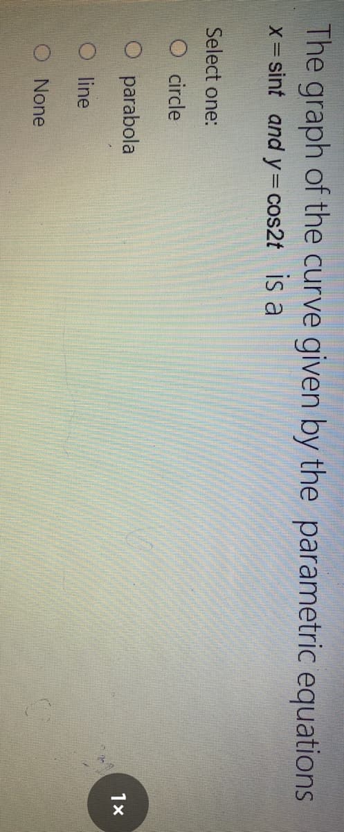 The graph of the curve given by the parametric equations
X= sint and y=cos2t IS a
Select one:
O circle
parabola
1x
O line
O None
