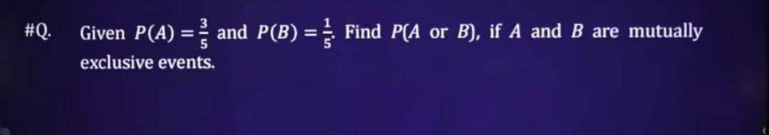 #Q.
Given P(A) = and P(B) = ½ Find P(A or B), if A and B are mutually
exclusive events.