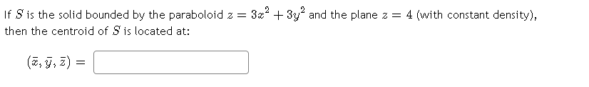 If S is the solid bounded by the paraboloid z = 3%² + 3y and the plane z = 4 (with constant density),
then the centroid of S is located at:
(2, j, z) =
