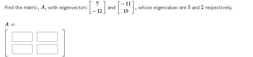 - 11
7
Find the matrix, A, with eigenvectors
and
12
whose eigenvalues are 5 and 2 respectively.
19
A =

