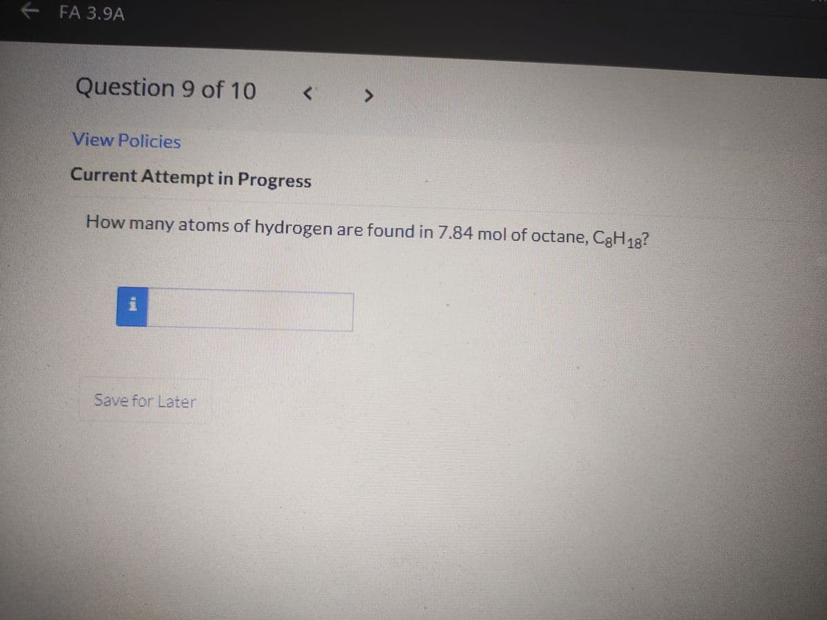 e FA 3.9A
Question 9 of 10
View Policies
Current Attempt in Progress
How many atoms of hydrogen are found in 7.84 mol of octane, C3H18?
Save for Later
