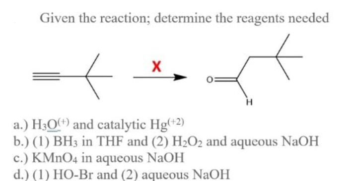 Given the reaction; determine the reagents needed
a.) H30) and catalytic Hg(-2)
b.) (1) BH3 in THF and (2) H2O2 and aqueous NaOH
c.) KMNO4 in aqueous NaOH
d.) (1) HO-Br and (2) aqueous NaOH
