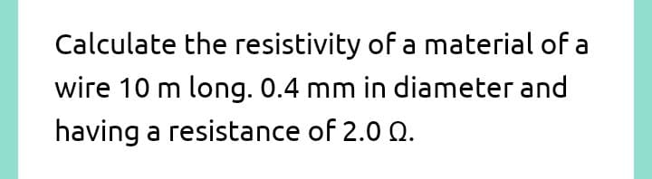 Calculate the resistivity of a material of a
wire 10 m long. 0.4 mm in diameter and
having a resistance of 2.0 Q.
