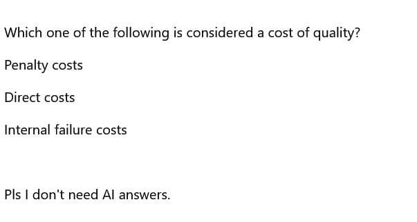 Which one of the following is considered a cost of quality?
Penalty costs
Direct costs
Internal failure costs
Pls I don't need Al answers.