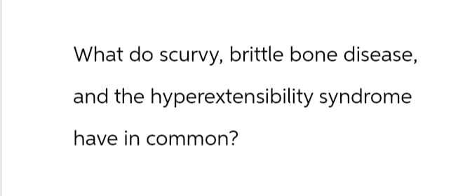 What do scurvy, brittle bone disease,
and the hyperextensibility syndrome
have in common?